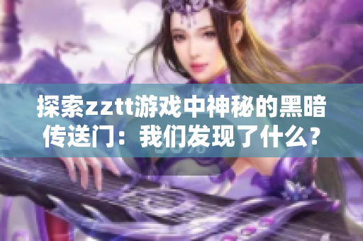 探索zztt游戲中神秘的黑暗傳送門：我們發(fā)現(xiàn)了什么？