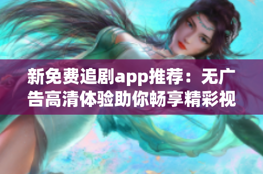 新免費(fèi)追劇app推薦：無廣告高清體驗(yàn)助你暢享精彩視界