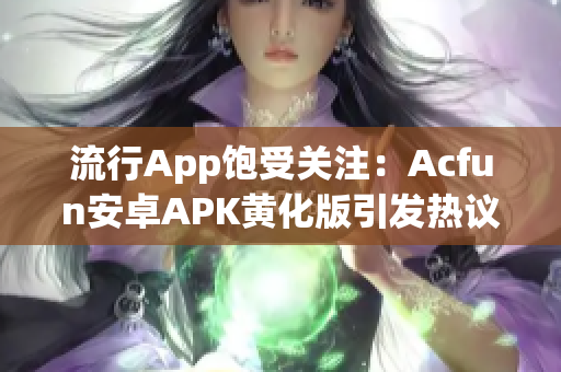 流行App飽受關(guān)注：Acfun安卓APK黃化版引發(fā)熱議