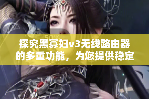 探究黑寡婦v3無線路由器的多重功能，為您提供穩(wěn)定高速的網(wǎng)絡(luò)連接