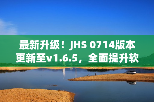 最新升級！JHS 0714版本更新至v1.6.5，全面提升軟件效能