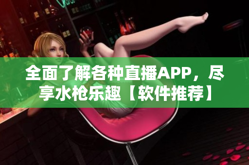 全面了解各種直播APP，盡享水槍樂趣【軟件推薦】