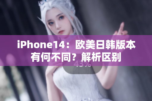 iPhone14：歐美日韓版本有何不同？解析區(qū)別