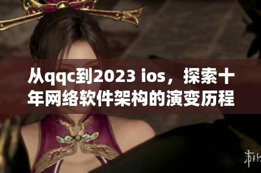 從qqc到2023 ios，探索十年網(wǎng)絡(luò)軟件架構(gòu)的演變歷程