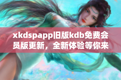 xkdspapp舊版kdb免費會員版更新，全新體驗等你來試！