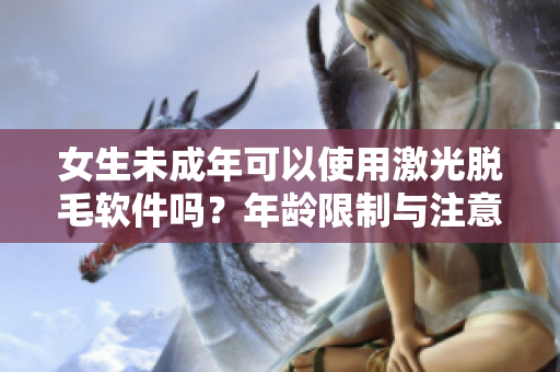 女生未成年可以使用激光脫毛軟件嗎？年齡限制與注意事項詳解