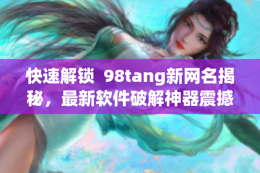 快速解鎖  98tang新網(wǎng)名揭秘，最新軟件破解神器震撼上線