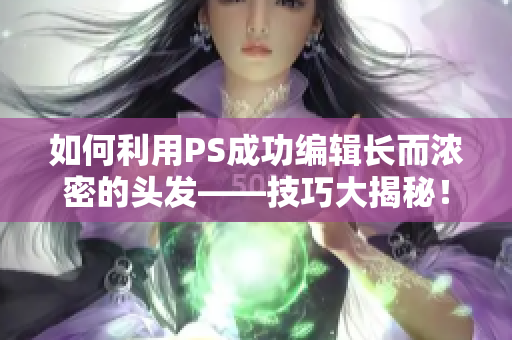 如何利用PS成功編輯長(zhǎng)而濃密的頭發(fā)——技巧大揭秘！