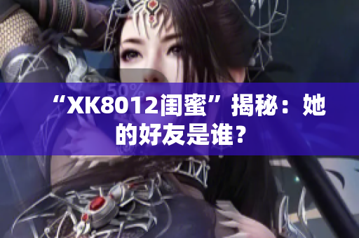 “XK8012閨蜜”揭秘：她的好友是誰？