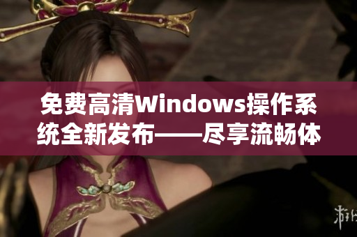 免費(fèi)高清Windows操作系統(tǒng)全新發(fā)布——盡享流暢體驗！