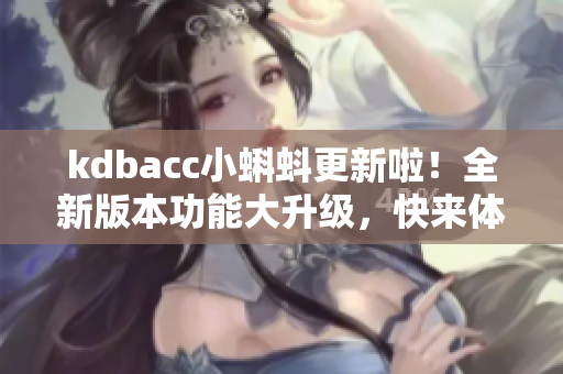 kdbacc小蝌蚪更新啦！全新版本功能大升級，快來體驗吧