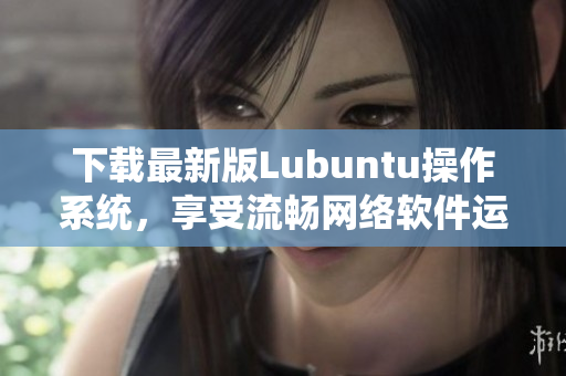 下載最新版Lubuntu操作系統(tǒng)，享受流暢網(wǎng)絡軟件運行的新體驗