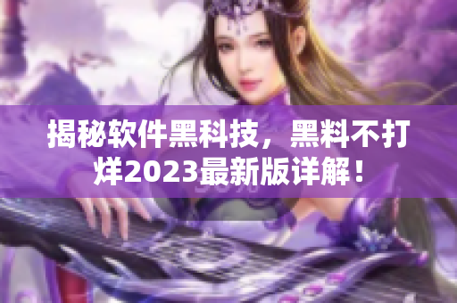 揭秘軟件黑科技，黑料不打烊2023最新版詳解！