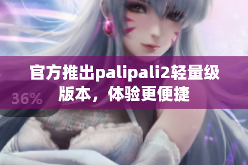 官方推出palipali2輕量級版本，體驗更便捷