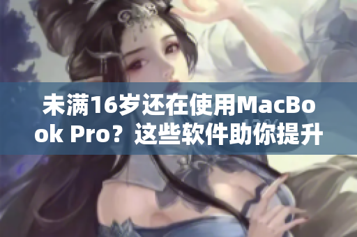 未滿16歲還在使用MacBook Pro？這些軟件助你提升工作效率！