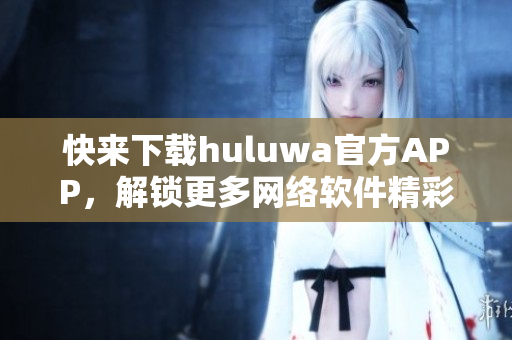 快來下載huluwa官方APP，解鎖更多網(wǎng)絡(luò)軟件精彩功能