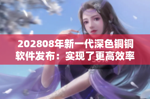 202808年新一代深色銅銅軟件發(fā)布：實(shí)現(xiàn)了更高效率的用戶體驗(yàn)