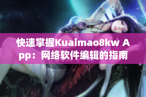 快速掌握Kuaimao8kw App：網(wǎng)絡軟件編輯的指南