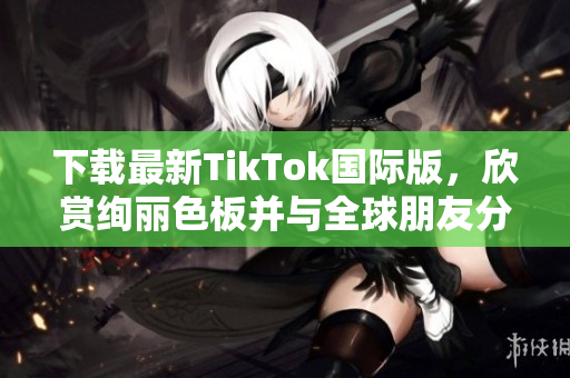 下載最新TikTok國際版，欣賞絢麗色板并與全球朋友分享！