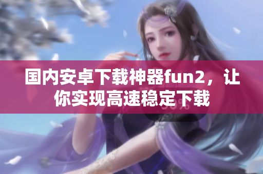 國內安卓下載神器fun2，讓你實現(xiàn)高速穩(wěn)定下載