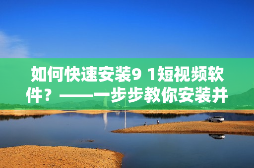 如何快速安裝9 1短視頻軟件？——一步步教你安裝并體驗(yàn)這款熱門(mén)短視頻軟件