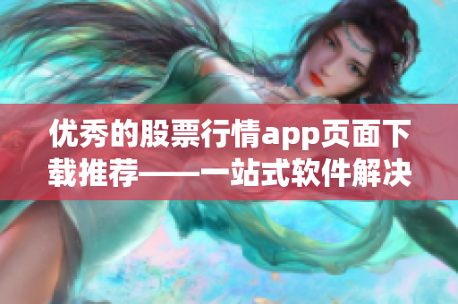 優(yōu)秀的股票行情app頁(yè)面下載推薦——一站式軟件解決方案