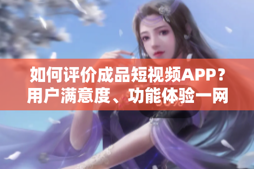 如何評價成品短視頻APP？用戶滿意度、功能體驗一網打盡！