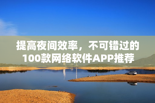 提高夜間效率，不可錯過的100款網(wǎng)絡軟件APP推薦