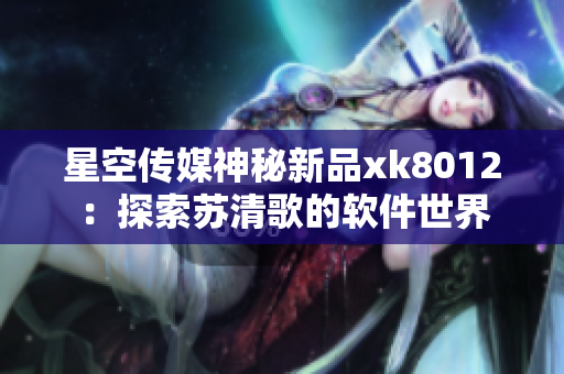 星空傳媒神秘新品xk8012：探索蘇清歌的軟件世界