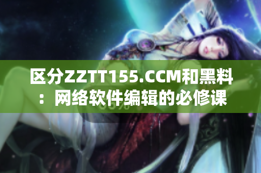 區(qū)分ZZTT155.CCM和黑料：網(wǎng)絡軟件編輯的必修課