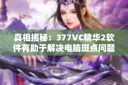 真相揭秘：377VC精華2軟件有助于解決電腦斑點問題嗎？