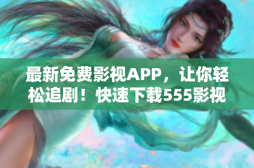 最新免費(fèi)影視APP，讓你輕松追??！快速下載555影視，暢享最新熱播！