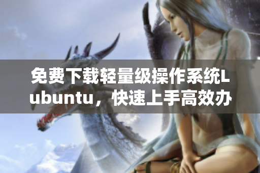 免費(fèi)下載輕量級操作系統(tǒng)Lubuntu，快速上手高效辦公！