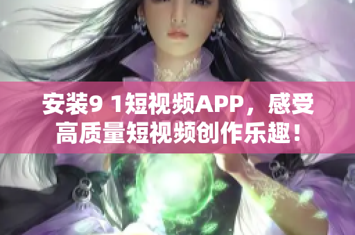 安裝9 1短視頻APP，感受高質(zhì)量短視頻創(chuàng)作樂趣！