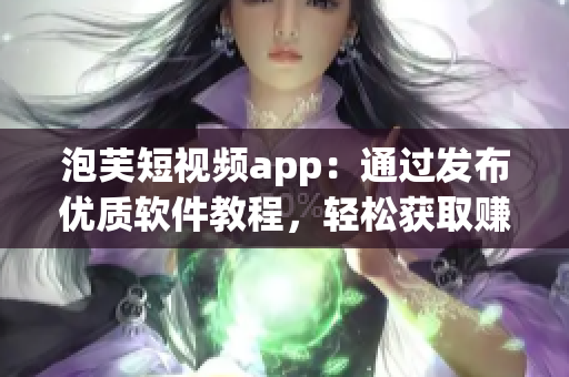 泡芙短視頻app：通過發(fā)布優(yōu)質(zhì)軟件教程，輕松獲取賺錢技能！