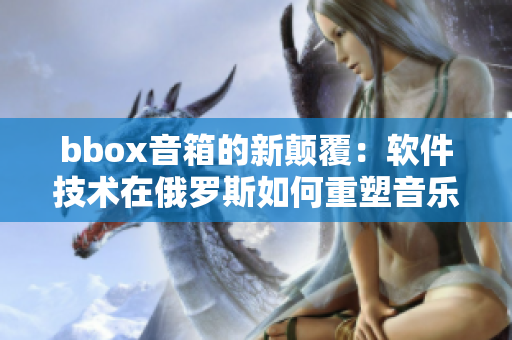 bbox音箱的新顛覆：軟件技術在俄羅斯如何重塑音樂產(chǎn)業(yè)