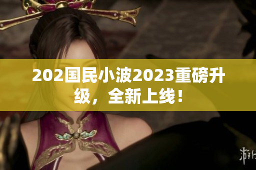 202國民小波2023重磅升級，全新上線！