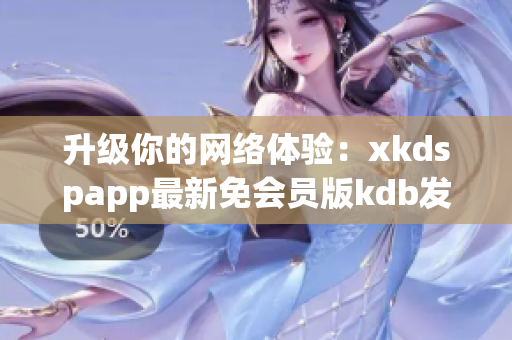 升級你的網(wǎng)絡(luò)體驗：xkdspapp最新免會員版kdb發(fā)布