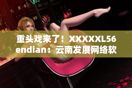 重頭戲來了！XXXXXL56endian：云南發(fā)展網(wǎng)絡(luò)軟件的未來？