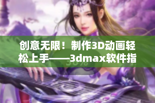 創(chuàng)意無限！制作3D動(dòng)畫輕松上手——3dmax軟件指南