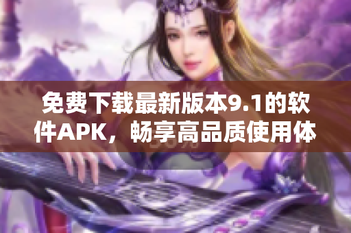 免費(fèi)下載最新版本9.1的軟件APK，暢享高品質(zhì)使用體驗(yàn)