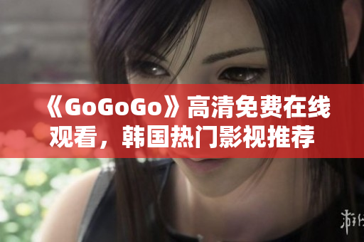 《GoGoGo》高清免費(fèi)在線觀看，韓國(guó)熱門影視推薦