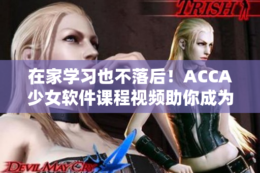 在家學(xué)習(xí)也不落后！ACCA少女軟件課程視頻助你成為出色的軟件專業(yè)人才