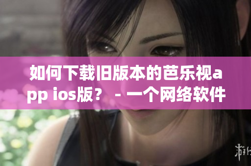 如何下載舊版本的芭樂視app ios版？ - 一個網(wǎng)絡(luò)軟件編輯的教程