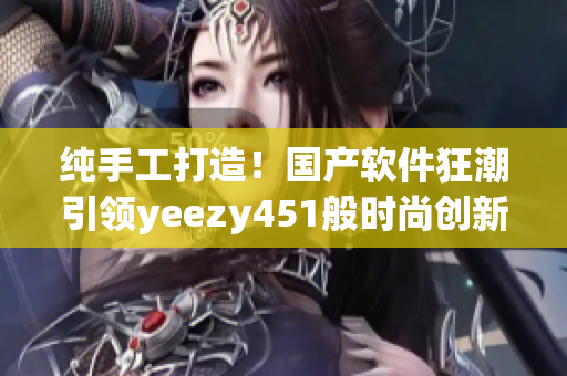 純手工打造！國(guó)產(chǎn)軟件狂潮引領(lǐng)yeezy451般時(shí)尚創(chuàng)新