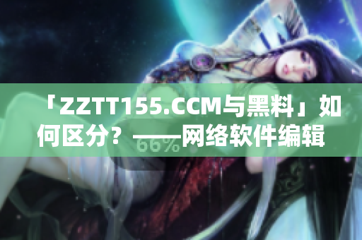 「ZZTT155.CCM與黑料」如何區(qū)分？——網(wǎng)絡(luò)軟件編輯的獨(dú)家解析