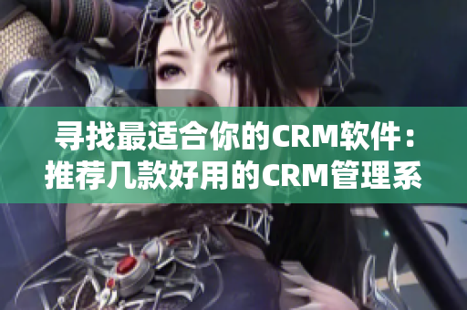 尋找最適合你的CRM軟件：推薦幾款好用的CRM管理系統(tǒng)