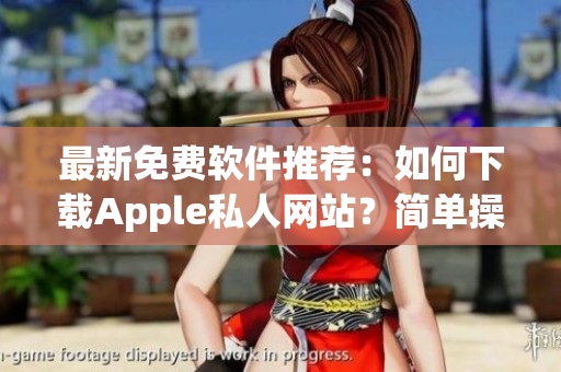 最新免費軟件推薦：如何下載Apple私人網(wǎng)站？簡單操作分享！