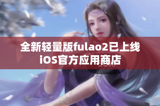 全新輕量版fulao2已上線iOS官方應(yīng)用商店