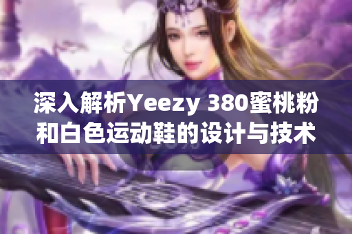 深入解析Yeezy 380蜜桃粉和白色運(yùn)動(dòng)鞋的設(shè)計(jì)與技術(shù)